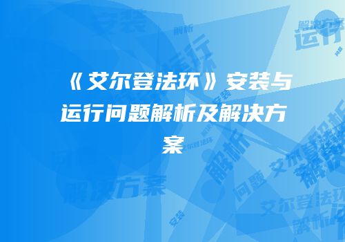 《艾尔登法环》安装与运行问题解析及解决方案
