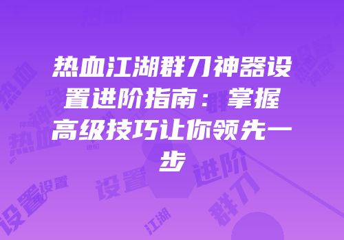 热血江湖群刀神器设置进阶指南：掌握高级技巧让你领先一步