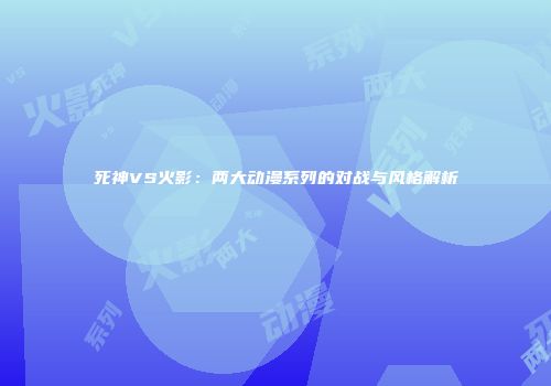 死神VS火影：两大动漫系列的对战与风格解析