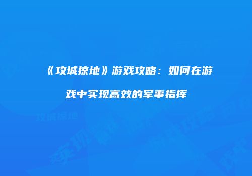 《攻城掠地》游戏攻略：如何在游戏中实现高效的军事指挥