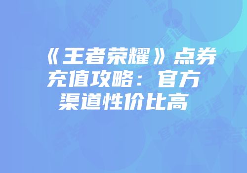《王者荣耀》点券充值攻略：官方渠道性价比高