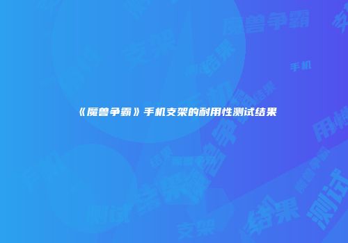《魔兽争霸》手机支架的耐用性测试结果