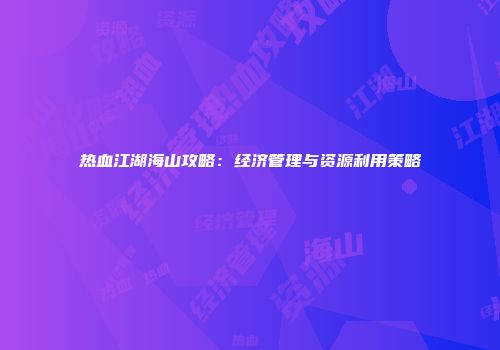 热血江湖海山攻略：经济管理与资源利用策略
