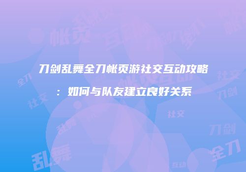 刀剑乱舞全刀帐页游社交互动攻略:如何与队友建立良好关系