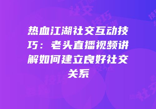 热血江湖社交互动技巧：老头直播视频讲解如何建立良好社交关系