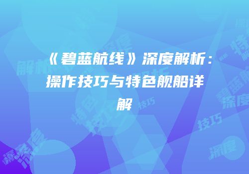 《碧蓝航线》深度解析：操作技巧与特色舰船详解