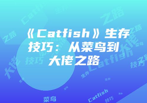 《Catfish》生存技巧：从菜鸟到大佬之路