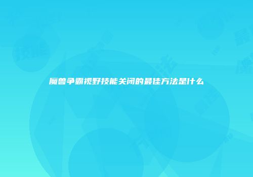 魔兽争霸视野技能关闭的最佳方法是什么