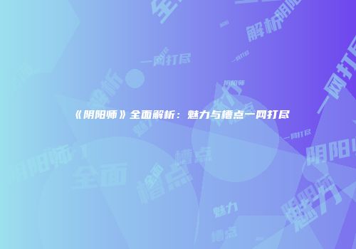 《阴阳师》全面解析：魅力与槽点一网打尽
