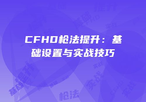 CFHD枪法提升：基础设置与实战技巧