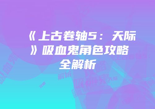《上古卷轴5：天际》吸血鬼角色攻略全解析