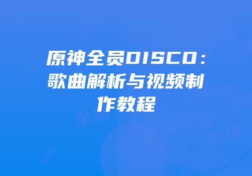原神全员DISCO：歌曲解析与视频制作教程