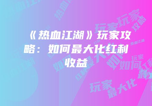 《热血江湖》玩家攻略：如何最大化红利收益