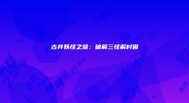 古井妖怪之谜：破解三怪解村困