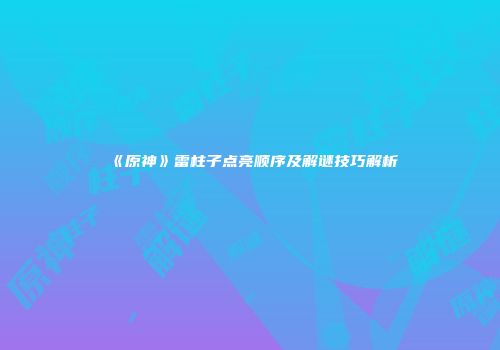 《原神》雷柱子点亮顺序及解谜技巧解析