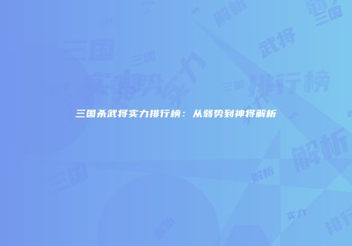 三国杀武将实力排行榜：从弱势到神将解析