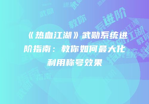 《热血江湖》武勋系统进阶指南：教你如何最大化利用称号效果