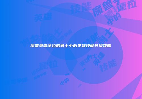 魔兽争霸德拉诺勇士中的英雄技能升级攻略