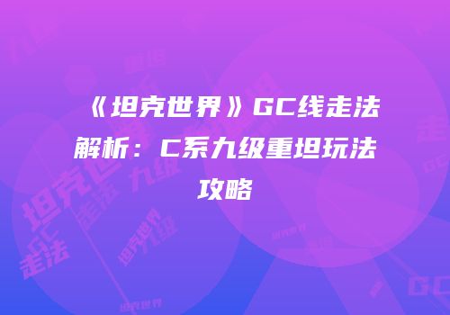 《坦克世界》GC线走法解析：C系九级重坦玩法攻略