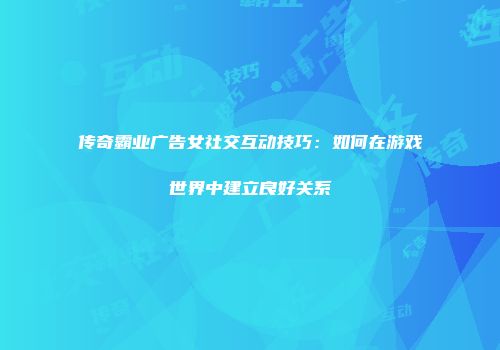 传奇霸业广告女社交互动技巧：如何在游戏世界中建立良好关系