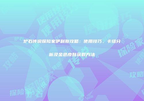 炉石传说探险家伊利斯攻略：使用技巧、卡组分析及金色皮肤获取方法