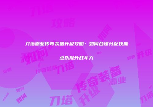 刀塔霸业传奇装备升级攻略：如何合理分配技能点以提升战斗力