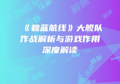 《碧蓝航线》大舰队作战解析与游戏作用深度解读