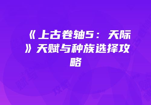 《上古卷轴5：天际》天赋与种族选择攻略