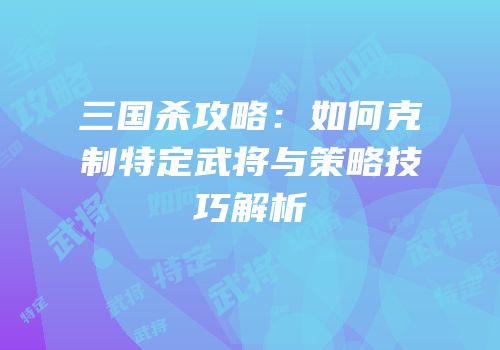 三国杀攻略：如何克制特定武将与策略技巧解析