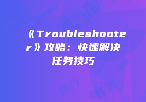 《Troubleshooter》攻略：快速解决任务技巧