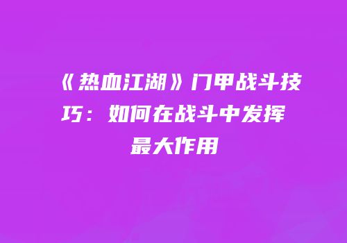 《热血江湖》门甲战斗技巧：如何在战斗中发挥最大作用