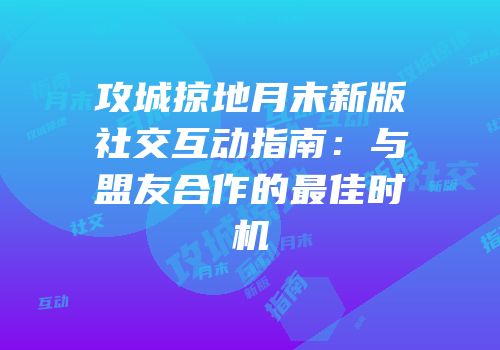 攻城掠地月末新版社交互动指南：与盟友合作的最佳时机