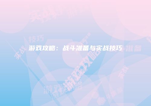 游戏攻略：战斗准备与实战技巧