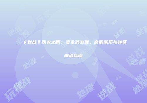 《逆战》玩家必看：安全码处理、客服联系与转区申请指南