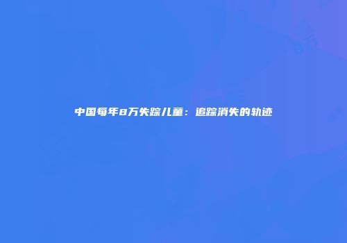 中国每年8万失踪儿童：追踪消失的轨迹
