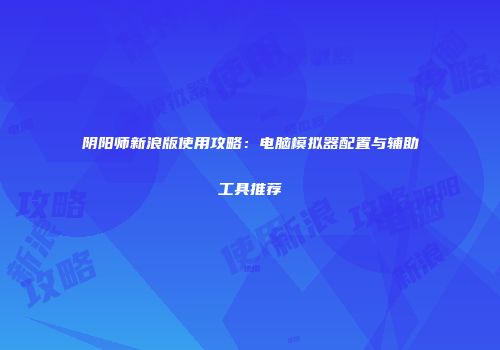 阴阳师新浪版使用攻略：电脑模拟器配置与辅助工具推荐