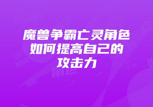 魔兽争霸亡灵角色如何提高自己的攻击力