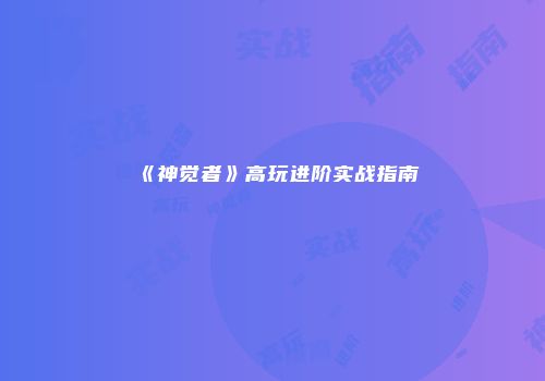 《神觉者》高玩进阶实战指南