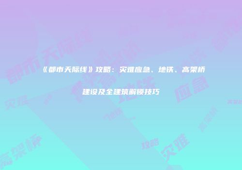 《都市天际线》攻略：灾难应急、地铁、高架桥建设及全建筑解锁技巧