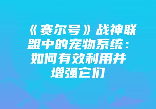《赛尔号》战神联盟中的宠物系统：如何有效利用并增强它们