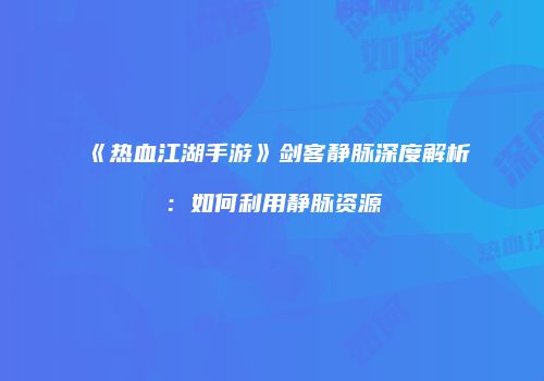 《热血江湖手游》剑客静脉深度解析：如何利用静脉资源