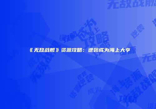 《无敌战舰》资源攻略：逆袭成为海上大亨