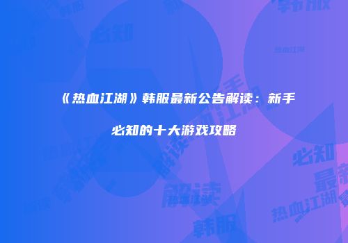 《热血江湖》韩服最新公告解读:新手必知的十大游戏攻略