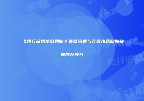 《风行游戏传奇霸业》装备获取与升级攻略助你快速提升战力