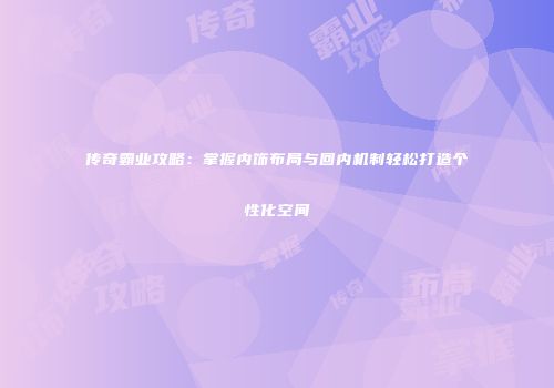 传奇霸业攻略:掌握内饰布局与回内机制轻松打造个性化空间