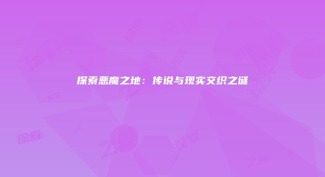 探索恶魔之地：传说与现实交织之谜