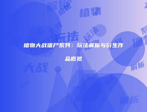 植物大战僵尸系列：玩法解析与衍生作品概览