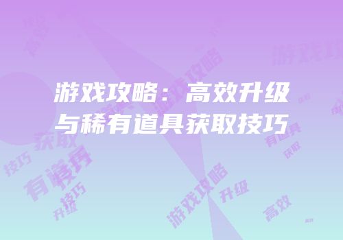 游戏攻略：高效升级与稀有道具获取技巧