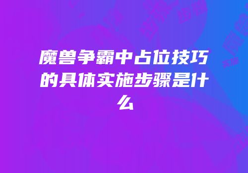 魔兽争霸中占位技巧的具体实施步骤是什么