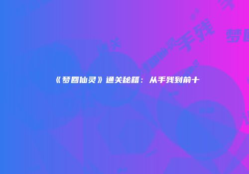 《梦回仙灵》通关秘籍：从手残到前十